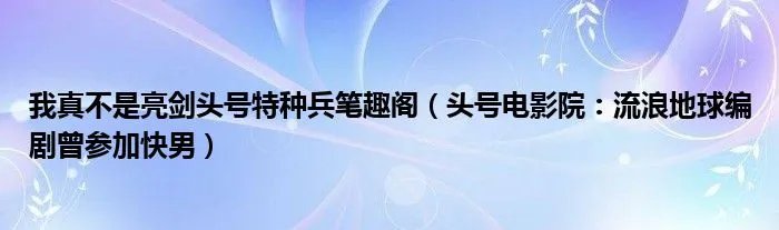 我真不是亮剑头号特种兵笔趣阁（头号电影院：流浪地球编剧曾参加快男）