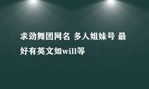 求劲舞团网名 多人姐妹号 最好有英文如will等