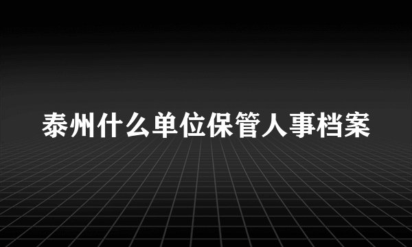 泰州什么单位保管人事档案