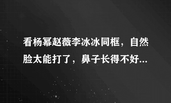 看杨幂赵薇李冰冰同框，自然脸太能打了，鼻子长得不好看会有多虐？