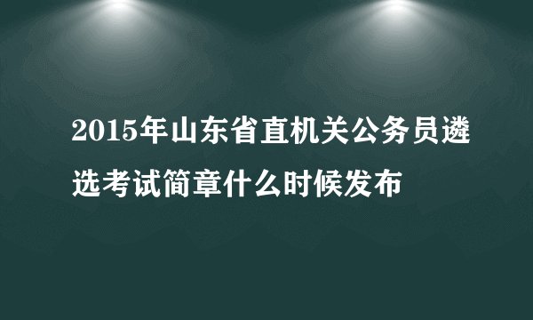 2015年山东省直机关公务员遴选考试简章什么时候发布