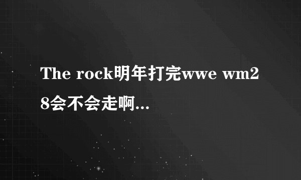 The rock明年打完wwe wm28会不会走啊？？有谣言说他要离开了