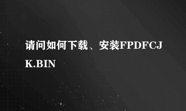 请问如何下载、安装FPDFCJK.BIN