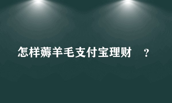怎样薅羊毛支付宝理财劵？