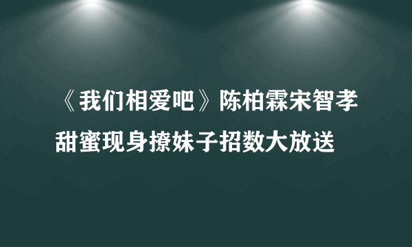 《我们相爱吧》陈柏霖宋智孝甜蜜现身撩妹子招数大放送