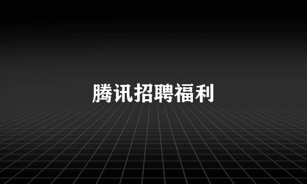 腾讯招聘福利