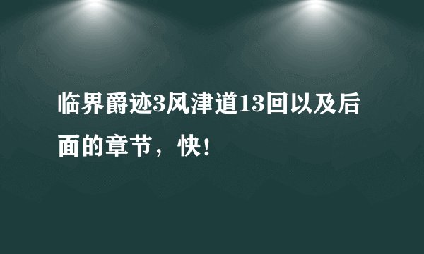 临界爵迹3风津道13回以及后面的章节，快！
