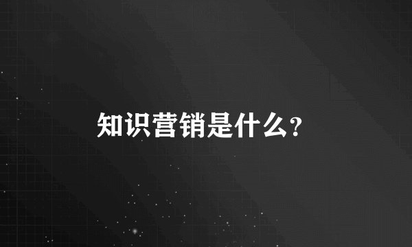 知识营销是什么？