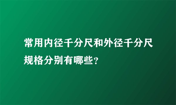 常用内径千分尺和外径千分尺规格分别有哪些？