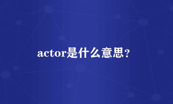 actor是什么意思？