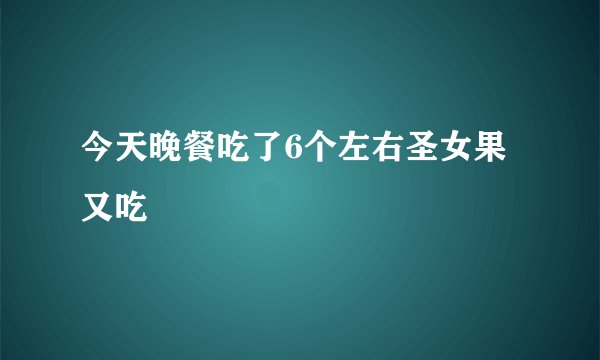 今天晚餐吃了6个左右圣女果又吃