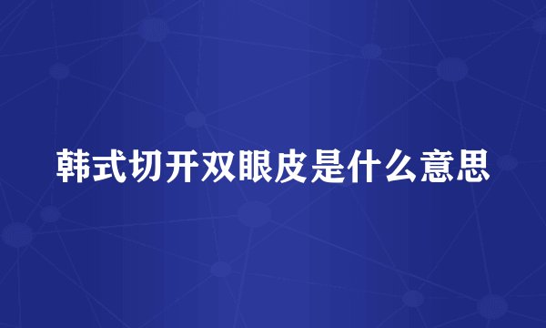 韩式切开双眼皮是什么意思