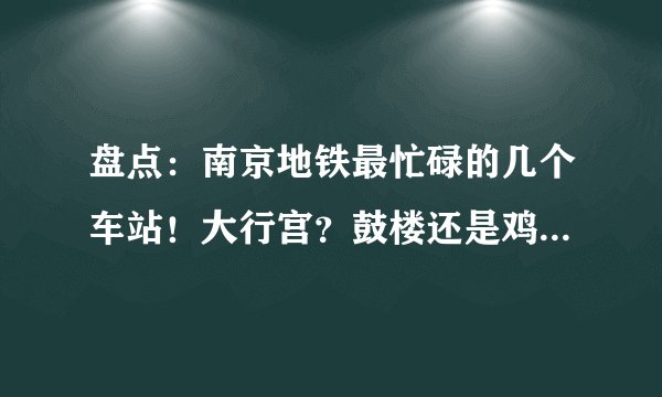 盘点：南京地铁最忙碌的几个车站！大行宫？鼓楼还是鸡鸣寺站？