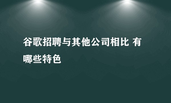 谷歌招聘与其他公司相比 有哪些特色