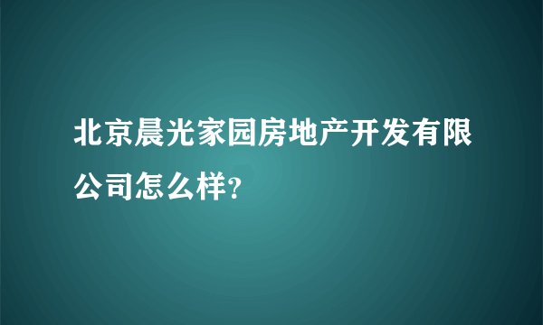 北京晨光家园房地产开发有限公司怎么样？