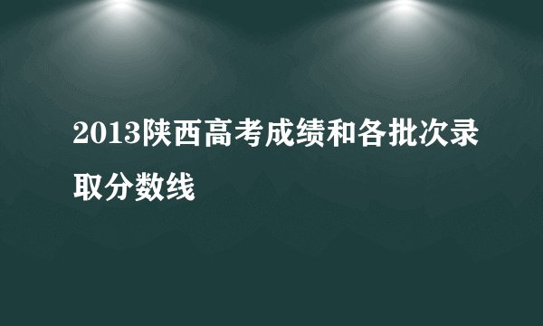 2013陕西高考成绩和各批次录取分数线