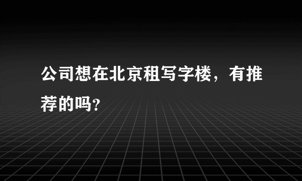 公司想在北京租写字楼，有推荐的吗？