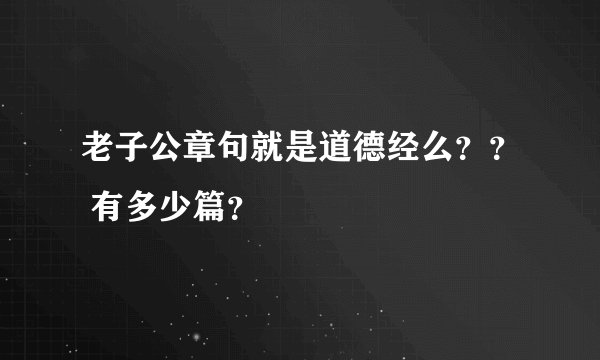 老子公章句就是道德经么？？ 有多少篇？