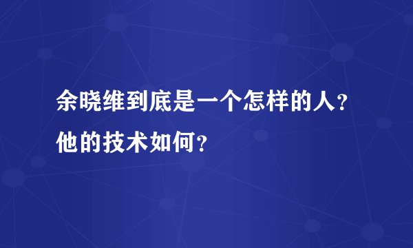 余晓维到底是一个怎样的人？他的技术如何？