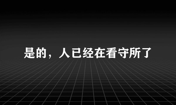 是的，人已经在看守所了