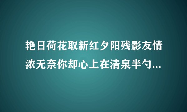艳日荷花取新红夕阳残影友情浓无奈你却心上在清泉半勺意无穷阳春苦短别三日但原人去定相逢天鹅起飞惊鸳鸯