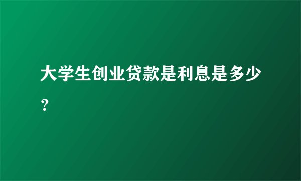 大学生创业贷款是利息是多少？