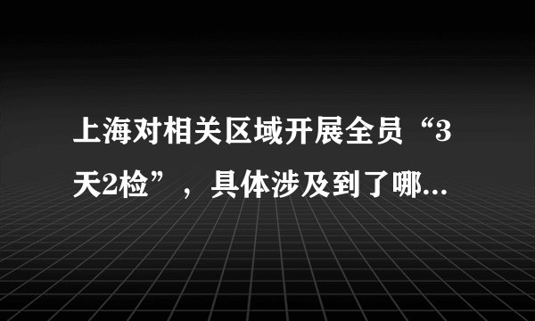 上海对相关区域开展全员“3天2检”，具体涉及到了哪些区域？