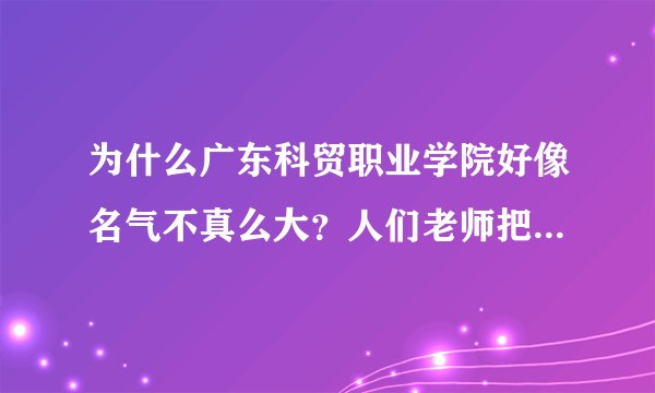 为什么广东科贸职业学院好像名气不真么大？人们老师把广东科技贸易职业学院和广东科贸职业学院混淆？