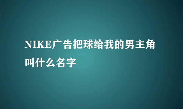 NIKE广告把球给我的男主角叫什么名字