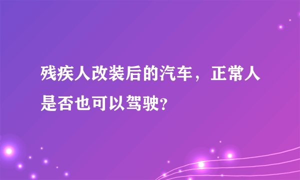 残疾人改装后的汽车，正常人是否也可以驾驶？