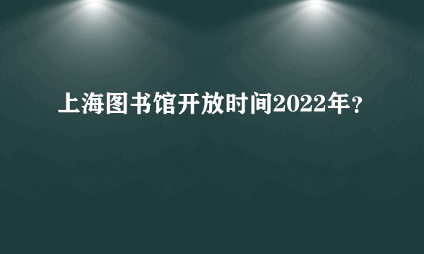 上海图书馆开放时间2022年？