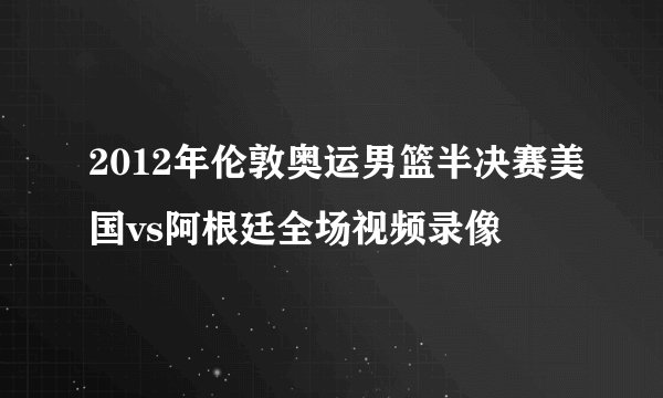2012年伦敦奥运男篮半决赛美国vs阿根廷全场视频录像