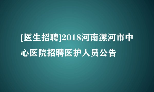 [医生招聘]2018河南漯河市中心医院招聘医护人员公告