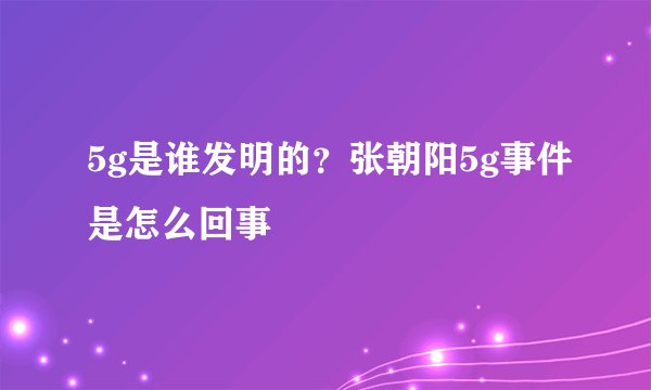 5g是谁发明的？张朝阳5g事件是怎么回事