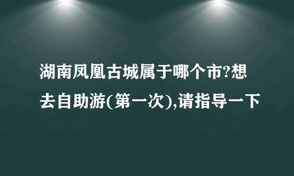 湖南凤凰古城属于哪个市?想去自助游(第一次),请指导一下