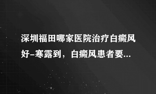 深圳福田哪家医院治疗白癜风好-寒露到，白癜风患者要注意哪些
