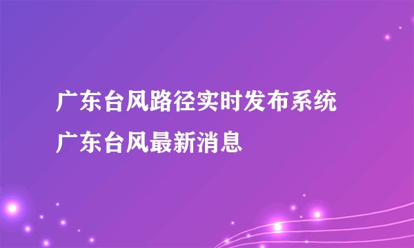 广东台风路径实时发布系统 广东台风最新消息