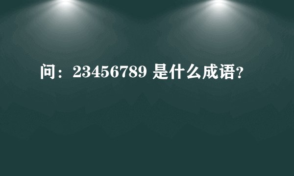 问：23456789 是什么成语？