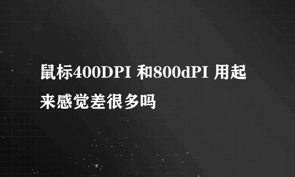 鼠标400DPI 和800dPI 用起来感觉差很多吗