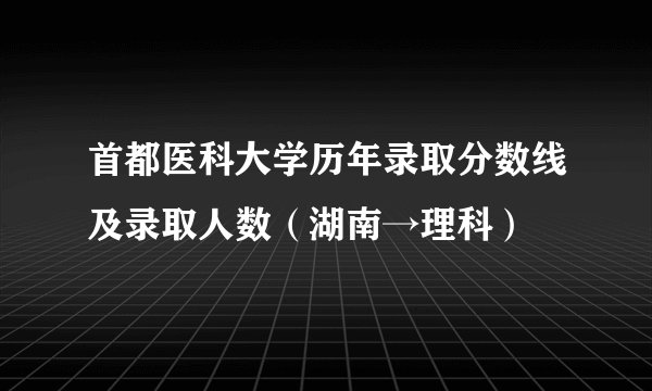 首都医科大学历年录取分数线及录取人数（湖南→理科）