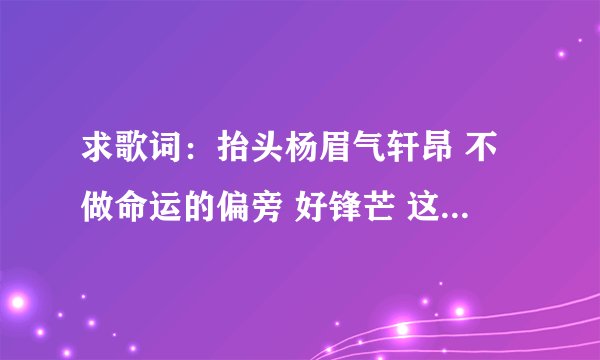 求歌词：抬头杨眉气轩昂 不做命运的偏旁 好锋芒 这是什么歌谁知道