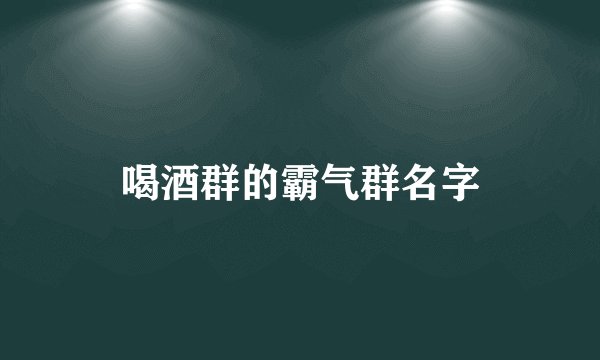喝酒群的霸气群名字
