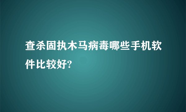 查杀固执木马病毒哪些手机软件比较好?