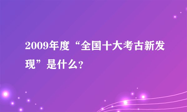 2009年度“全国十大考古新发现”是什么？