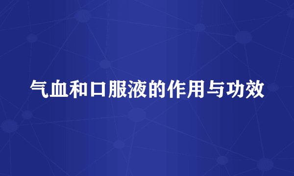 气血和口服液的作用与功效
