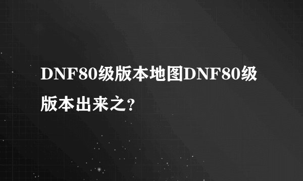 DNF80级版本地图DNF80级版本出来之？