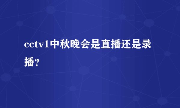 cctv1中秋晚会是直播还是录播？