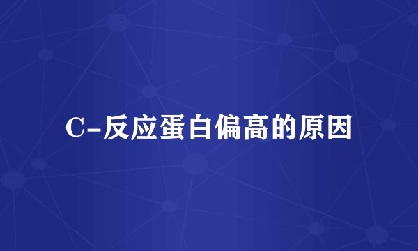 C-反应蛋白偏高的原因