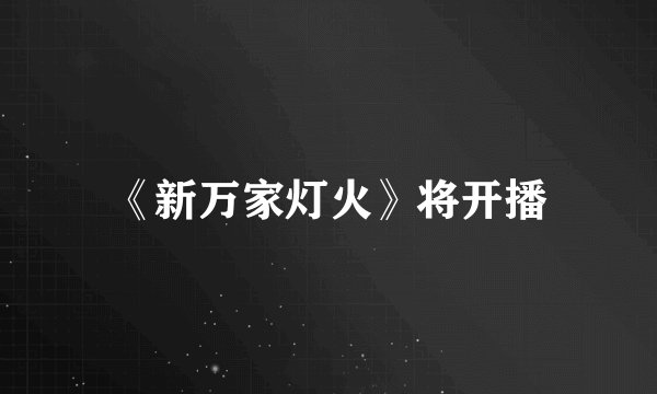 《新万家灯火》将开播