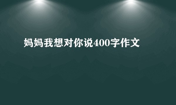 妈妈我想对你说400字作文